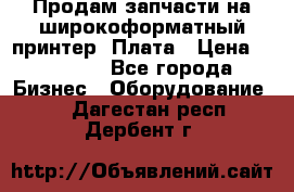 Продам запчасти на широкоформатный принтер. Плата › Цена ­ 27 000 - Все города Бизнес » Оборудование   . Дагестан респ.,Дербент г.